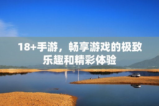 18+手游，畅享游戏的极致乐趣和精彩体验