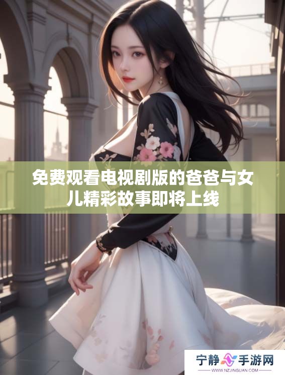 免费观看电视剧版的爸爸与女儿精彩故事即将上线