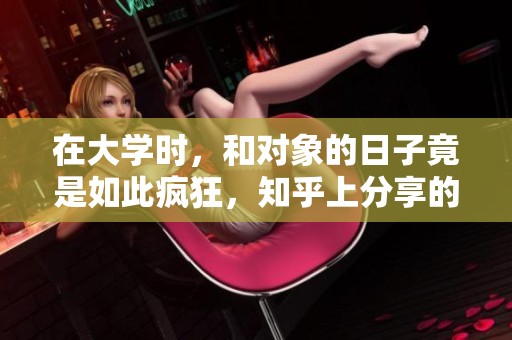 在大学时，和对象的日子竟是如此疯狂，知乎上分享的故事让人震撼！