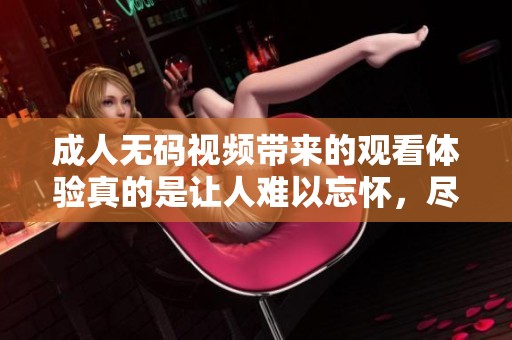 ****视频带来的观看体验真的是让人难以忘怀，尽情享受精彩内容吧