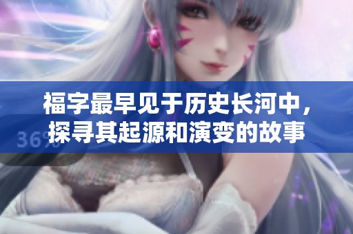 福字最早见于历史长河中，探寻其起源和演变的故事