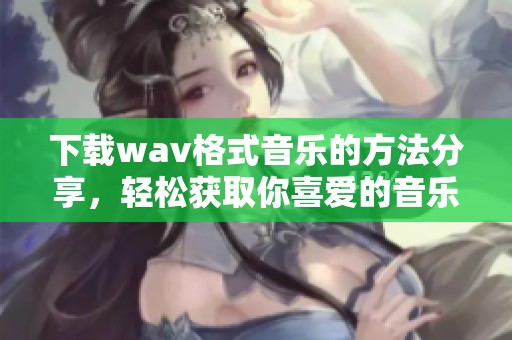 下载w**格式音乐的方法分享，轻松获取你喜爱的音乐资源。