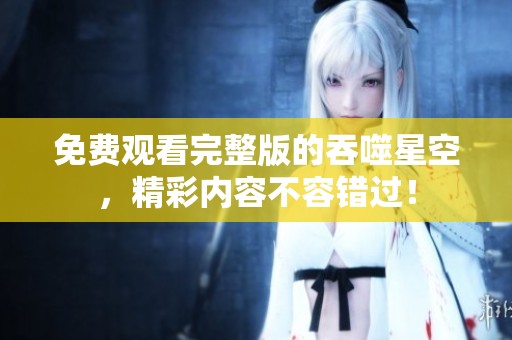 免费观看完整版的吞噬星空，精彩内容不容错过！