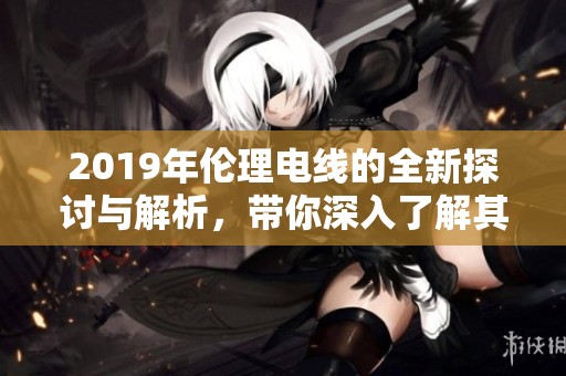 2019年伦理电线的全新探讨与解析，带你深入了解其背后的意义