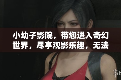 小幼子影院，带您进入奇幻世界，尽享观影乐趣，无法自拔！