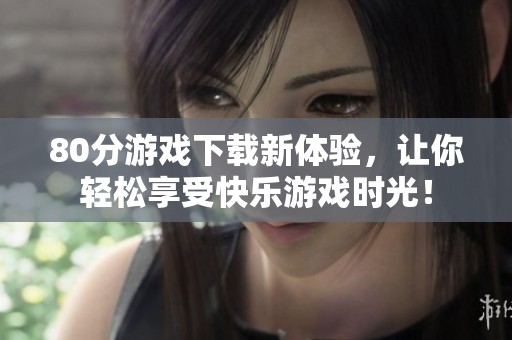 80分游戏下载新体验，让你轻松享受快乐游戏时光！