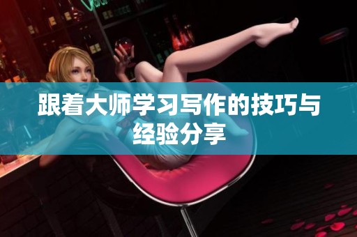 跟着大师学习写作的技巧与经验分享