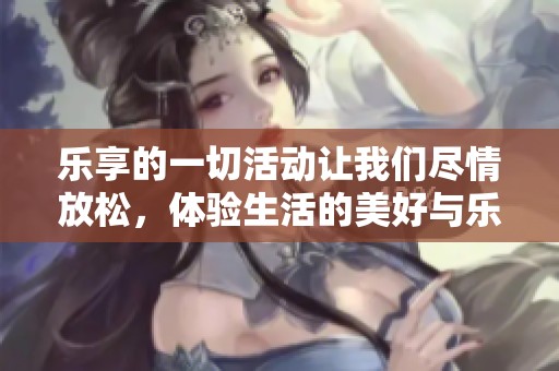 乐享的一切活动让我们尽情放松，体验生活的美好与乐趣