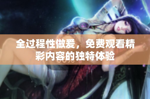 全过程性做爰，免费观看精彩内容的独特体验