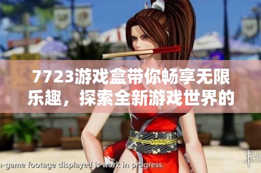 7723游戏盒带你畅享无限乐趣，探索全新游戏世界的精彩体验！