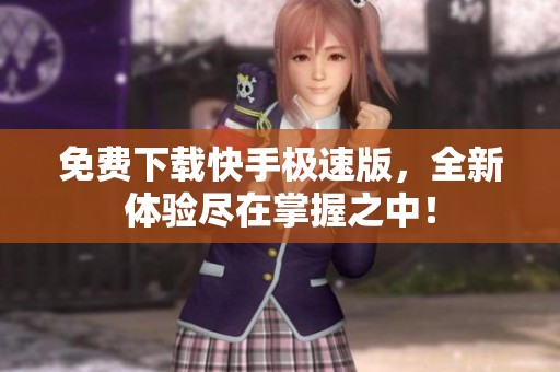 免费下载快手极速版，全新体验尽在掌握之中！