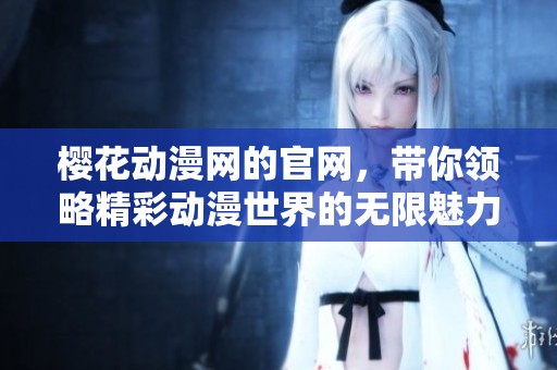 樱花动漫网的官网，带你领略精彩动漫世界的无限魅力