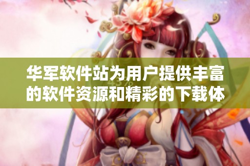 华军软件站为用户提供丰富的软件资源和精彩的下载体验