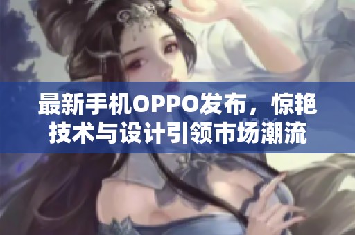 最新手机OPPO发布，惊艳技术与设计引领市场潮流