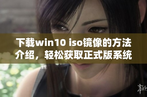 下载win10 iso镜像的方法介绍，轻松获取正式版系统镜像文件