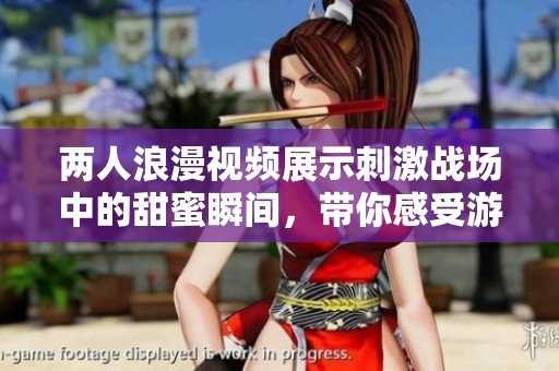 两人浪漫视频展示刺激战场中的甜蜜瞬间，带你感受游戏中的温暖情感