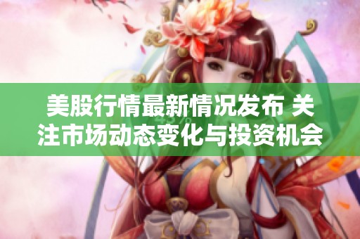 美股行情最新情况发布 关注市场动态变化与投资机会