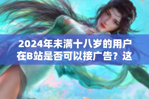 2024年未满十八岁的用户在B站是否可以接广告？这是一个值得探讨的问题。