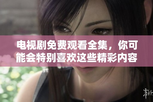 电视剧免费观看全集，你可能会特别喜欢这些精彩内容