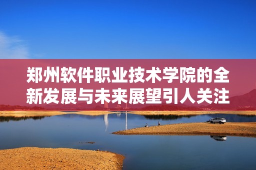 郑州软件职业技术学院的全新发展与未来展望引人关注，期待更多成就。