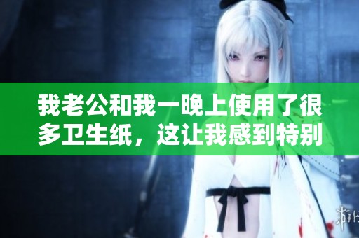 我老公和我一晚上使用了很多卫生纸，这让我感到特别惊讶