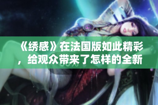 《绣感》在法国版如此精彩，给观众带来了怎样的全新体验呢