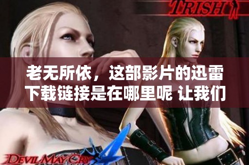 老无所依，这部影片的迅雷下载链接是在哪里呢 让我们一起寻找吧
