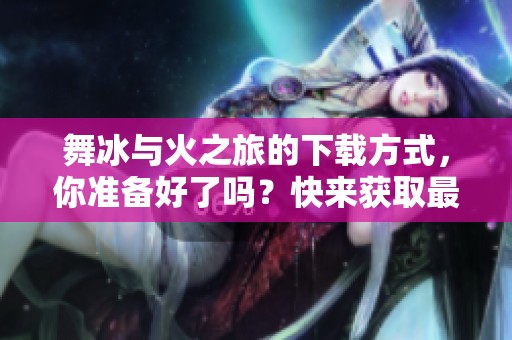 舞冰与火之旅的下载方式，你准备好了吗？快来获取最新版本吧！
