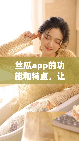 丝瓜app的功能和特点，让我们一起来了解一下吧