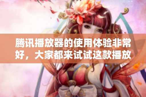 腾讯播放器的使用体验非常好，大家都来试试这款播放器吧