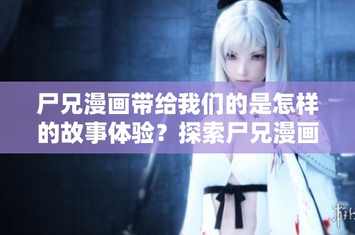 尸兄漫画带给我们的是怎样的故事体验？探索尸兄漫画中的精彩剧情与角色魅力！