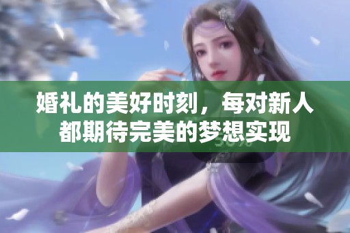 婚礼的美好时刻，每对新人都期待完美的梦想实现