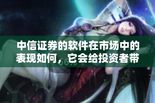 中信证券的软件在市场中的表现如何，它会给投资者带来哪些机会与挑战呢