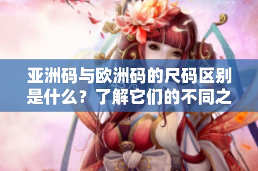 亚洲码与欧洲码的尺码区别是什么？了解它们的不同之处非常重要。