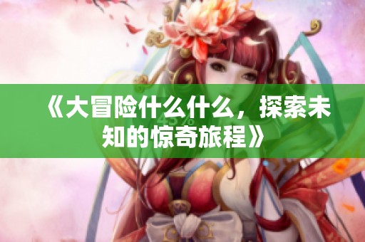 《大冒险什么什么，探索未知的惊奇旅程》