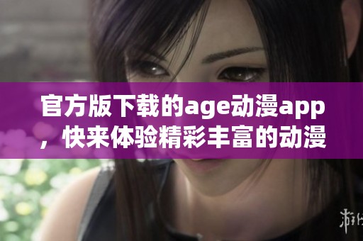 官方版下载的age动漫app，快来体验精彩丰富的动漫世界吧！