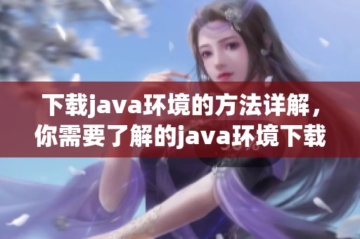 下载j**a环境的方法详解，你需要了解的j**a环境下载步骤与注意事项