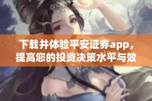 下载并体验平安证券app，提高您的投资决策水平与效率