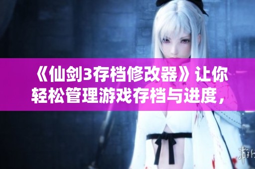 《仙剑3存档修改器》让你轻松管理游戏存档与进度，尽享游戏乐趣！