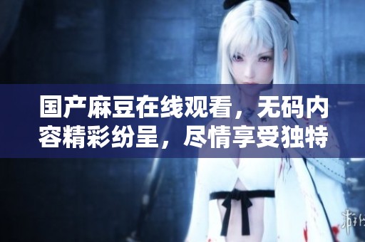 国产麻豆在线观看，**内容精彩纷呈，尽情享受独特视听体验。
