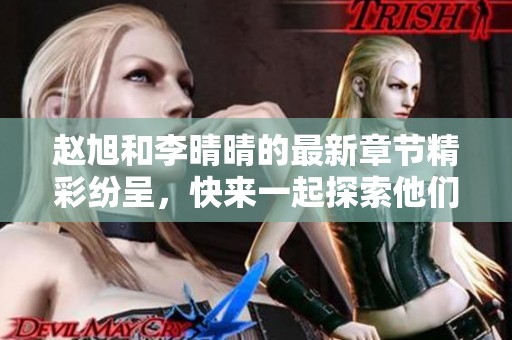 赵旭和李晴晴的最新章节精彩纷呈，快来一起探索他们的故事吧