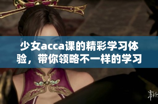 少女acca课的精彩学习体验，带你领略不一样的学习乐趣