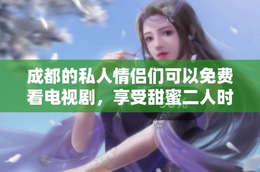 成都的私人情侣们可以免费看电视剧，享受甜蜜二人时光与精彩剧情。