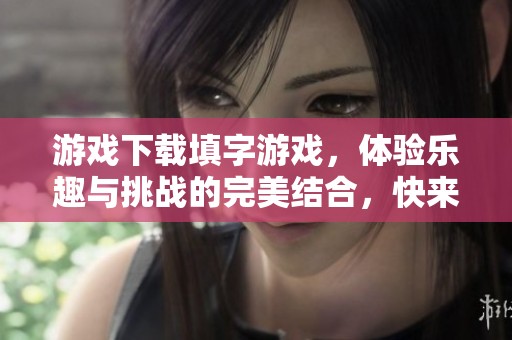 游戏下载填字游戏，体验乐趣与挑战的完美结合，快来尝试吧！