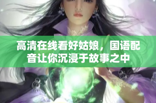 高清在线看好姑娘，国语配音让你沉浸于故事之中