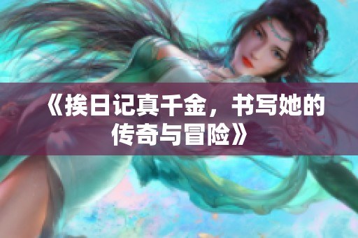 《挨日记真千金，书写她的传奇与冒险》