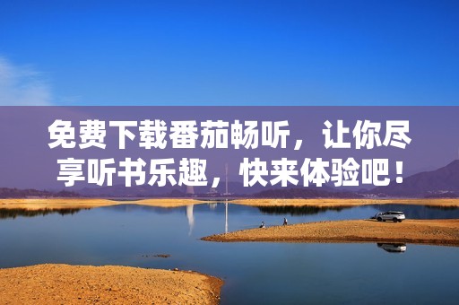 免费下载番茄畅听，让你尽享听书乐趣，快来体验吧！