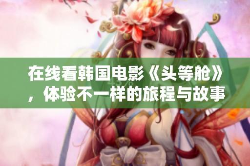 在线看韩国电影《头等舱》，体验不一样的旅程与故事