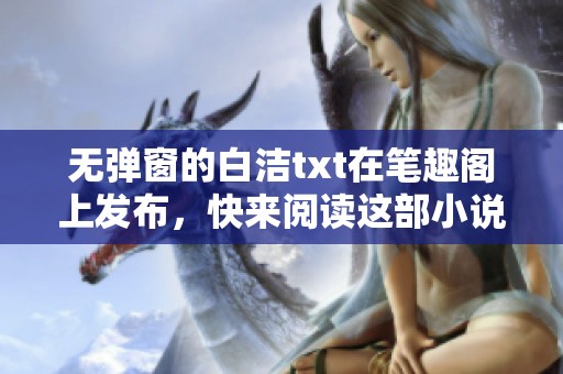 无弹窗的白洁txt在笔趣阁上发布，快来阅读这部小说吧