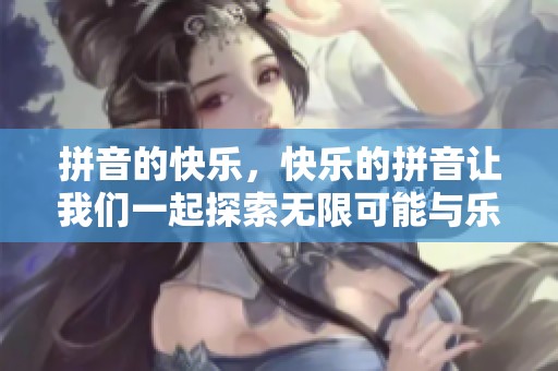 拼音的快乐，快乐的拼音让我们一起探索无限可能与乐趣吧